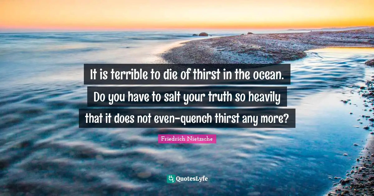 It is terrible to die of thirst in the ocean. Do you have to salt your truth so heavily that it does not even-quench thirst any more?