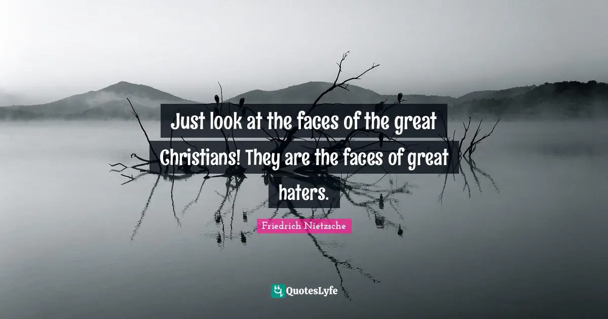 Just look at the faces of the great Christians! They are the faces of great haters.