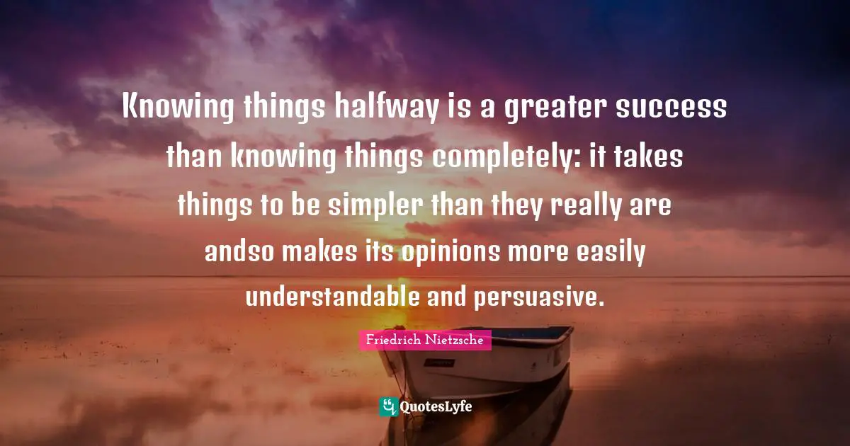 Knowing things halfway is a greater success than knowing things completely: it takes things to be simpler than they really are andso makes its opinions more easily understandable and persuasive.