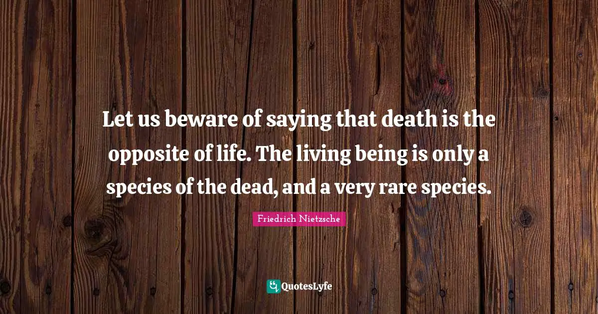 Let us beware of saying that death is the opposite of life. The living being is only a species of the dead, and a very rare species.