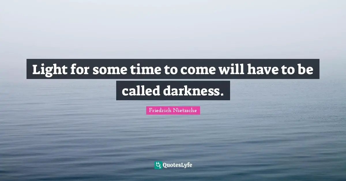 Light for some time to come will have to be called darkness.
