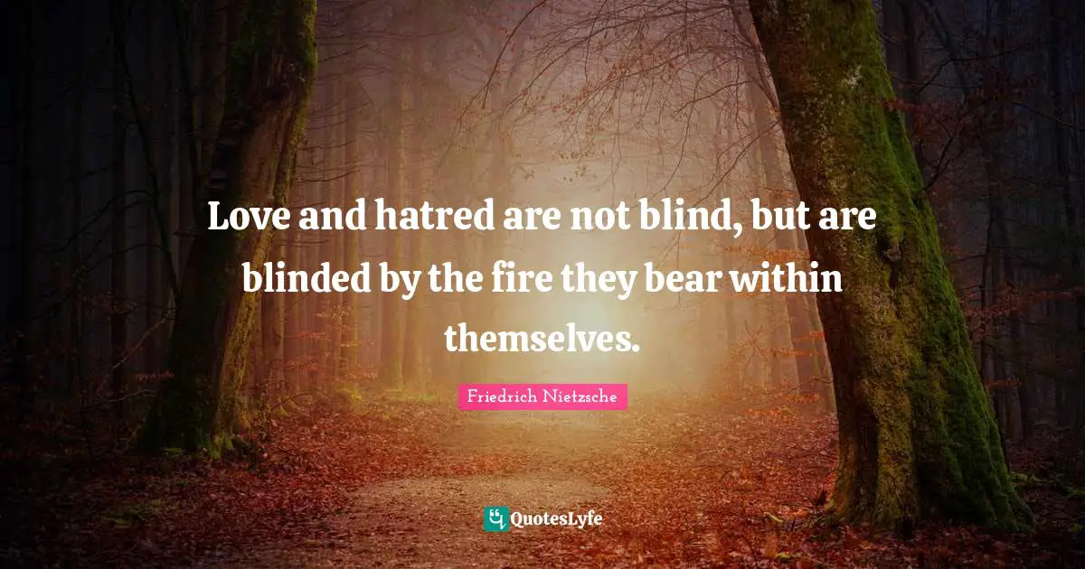 Love and hatred are not blind, but are blinded by the fire they bear within themselves.