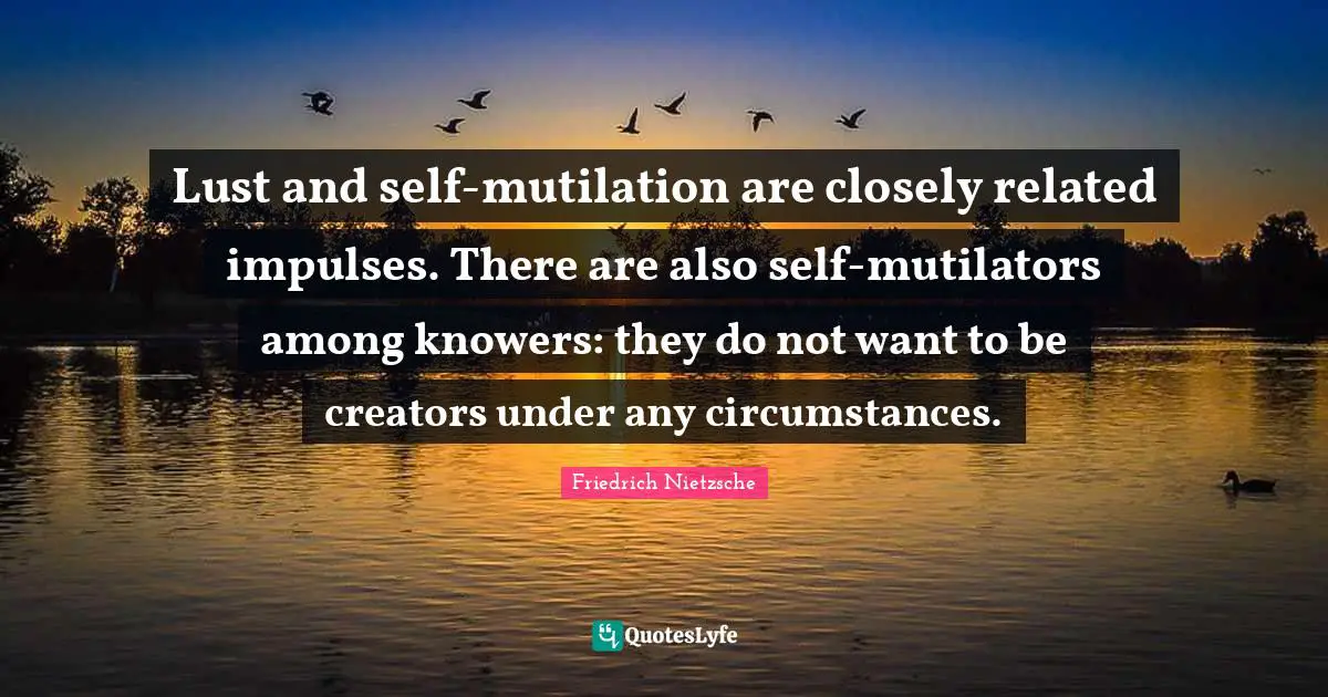 Lust and self-mutilation are closely related impulses. There are also self-mutilators among knowers: they do not want to be creators under any circumstances.