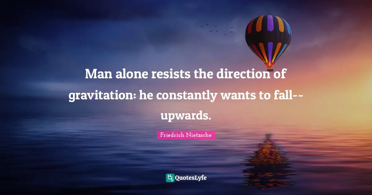 Man alone resists the direction of gravitation: he constantly wants to fall--upwards.