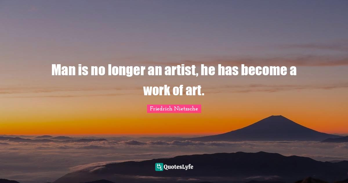 Man is no longer an artist, he has become a work of art.
