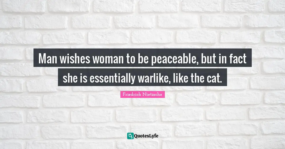 Man wishes woman to be peaceable, but in fact she is essentially warlike, like the cat.
