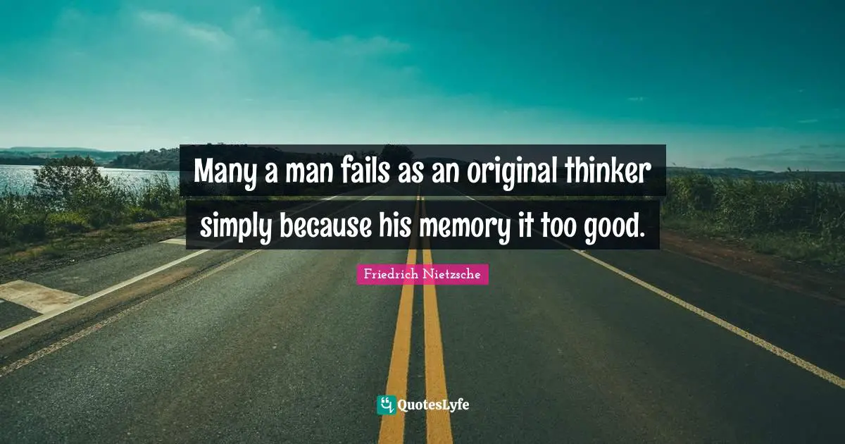 Many a man fails as an original thinker simply because his memory it too good.
