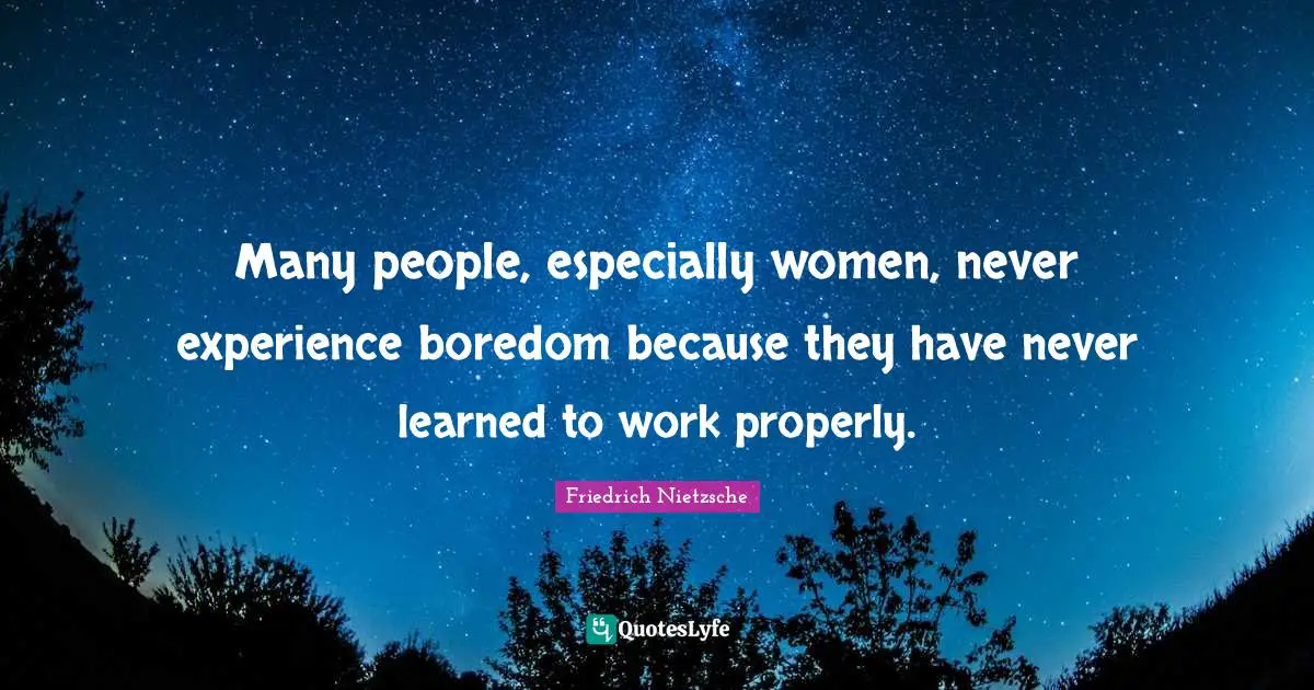 Many people, especially women, never experience boredom because they have never learned to work properly.