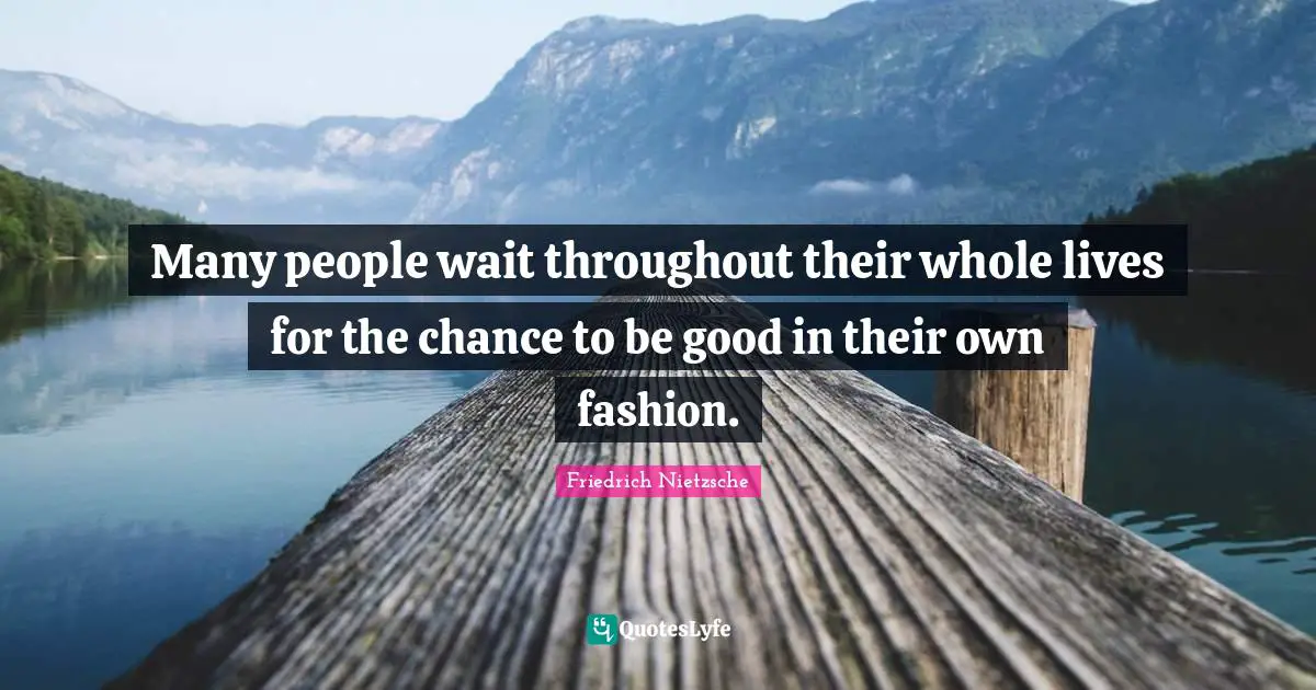 Many people wait throughout their whole lives for the chance to be good in their own fashion.