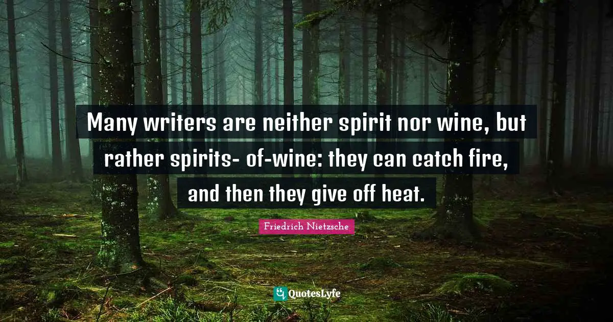 Many writers are neither spirit nor wine, but rather spirits- of-wine: they can catch fire, and then they give off heat.