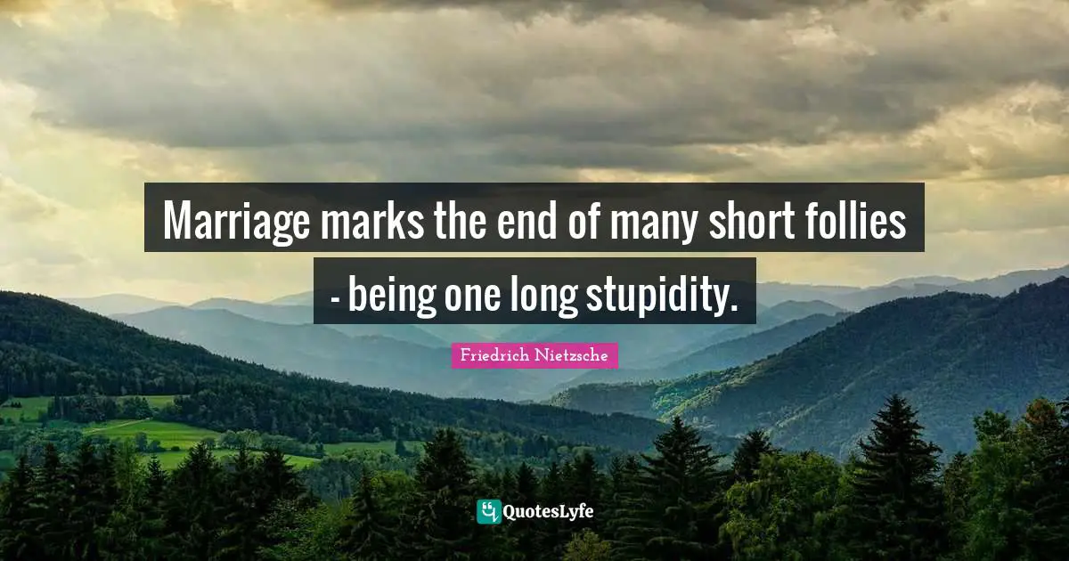 Marriage marks the end of many short follies - being one long stupidity.