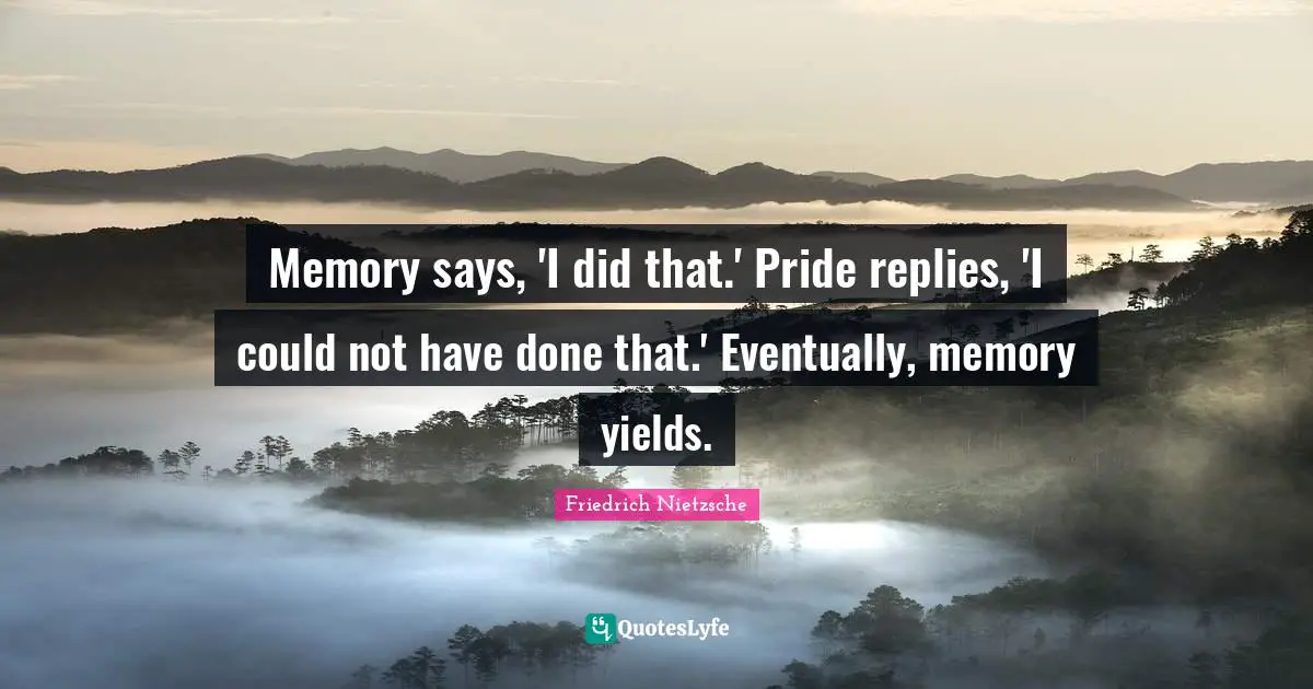 Memory says, 'I did that.' Pride replies, 'I could not have done that.' Eventually, memory yields.