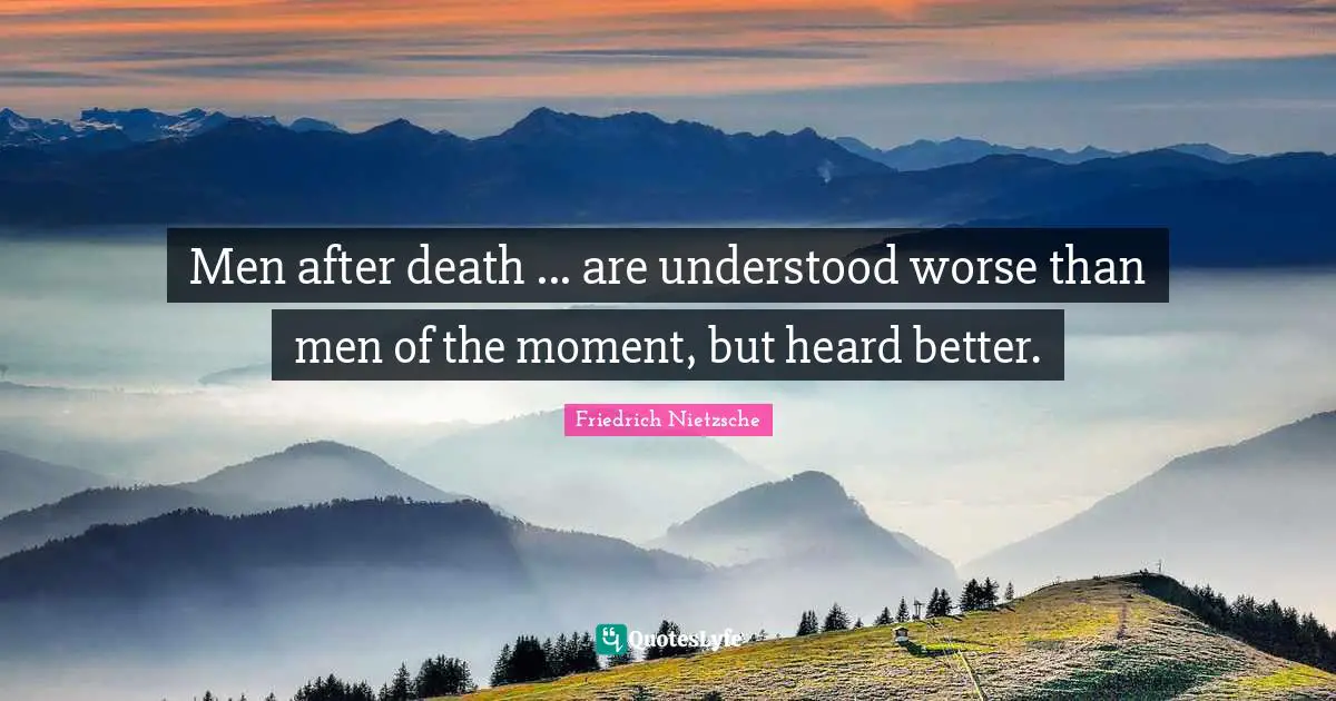 Men after death ... are understood worse than men of the moment, but heard better.