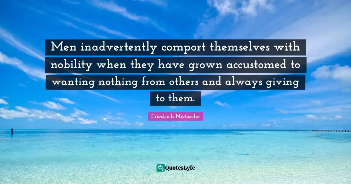 Men inadvertently comport themselves with nobility when they have grown accustomed to wanting nothing from others and always giving to them.