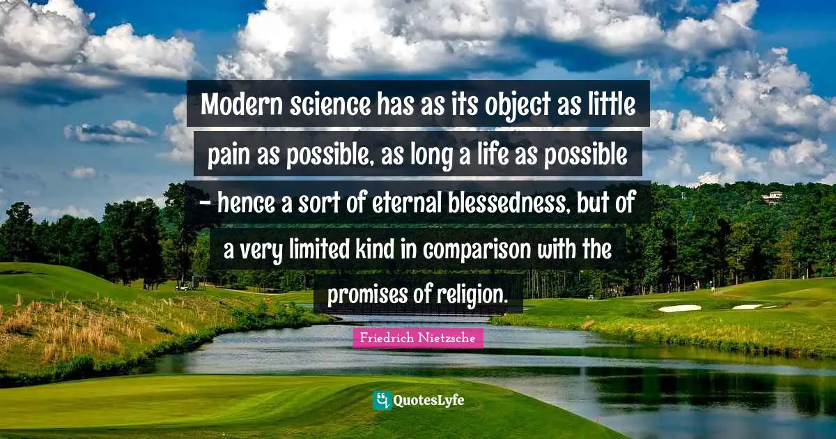 Modern science has as its object as little pain as possible, as long a life as possible - hence a sort of eternal blessedness, but of a very limited kind in comparison with the promises of religion.