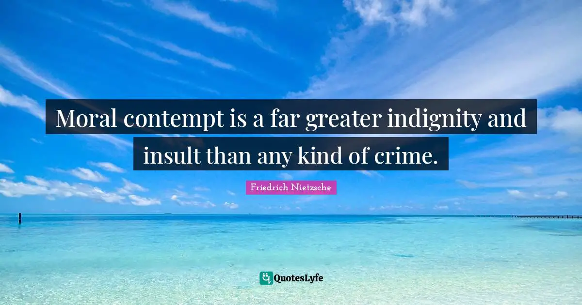 Moral contempt is a far greater indignity and insult than any kind of crime.