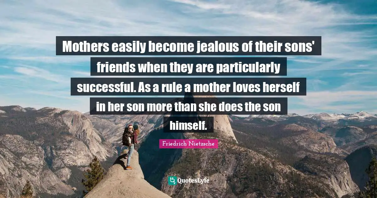 Mothers easily become jealous of their sons' friends when they are particularly successful. As a rule a mother loves herself in her son more than she does the son himself.