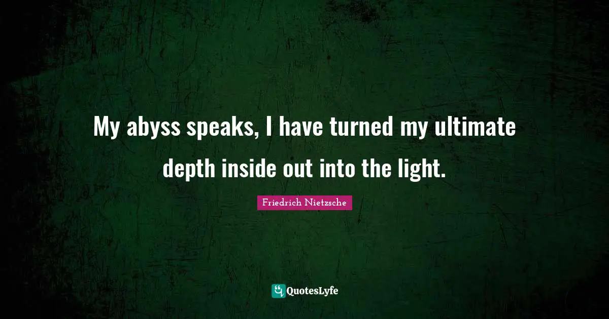 My abyss speaks, I have turned my ultimate depth inside out into the light.