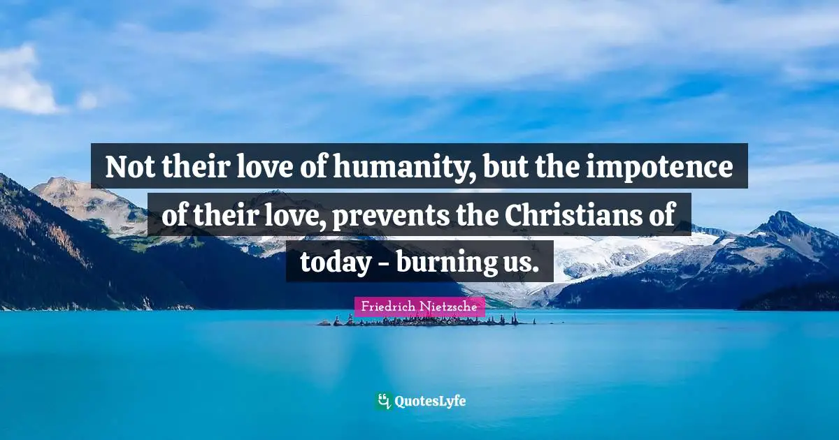 Not their love of humanity, but the impotence of their love, prevents the Christians of today - burning us.