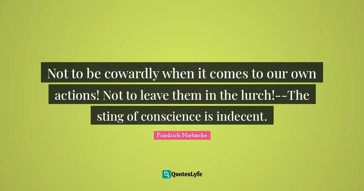Not to be cowardly when it comes to our own actions! Not to leave them in the lurch!--The sting of conscience is indecent.