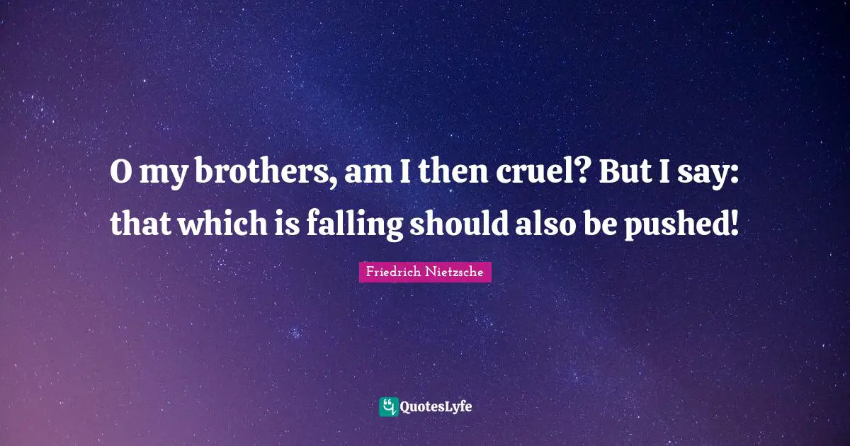 O my brothers, am I then cruel? But I say: that which is falling should also be pushed!