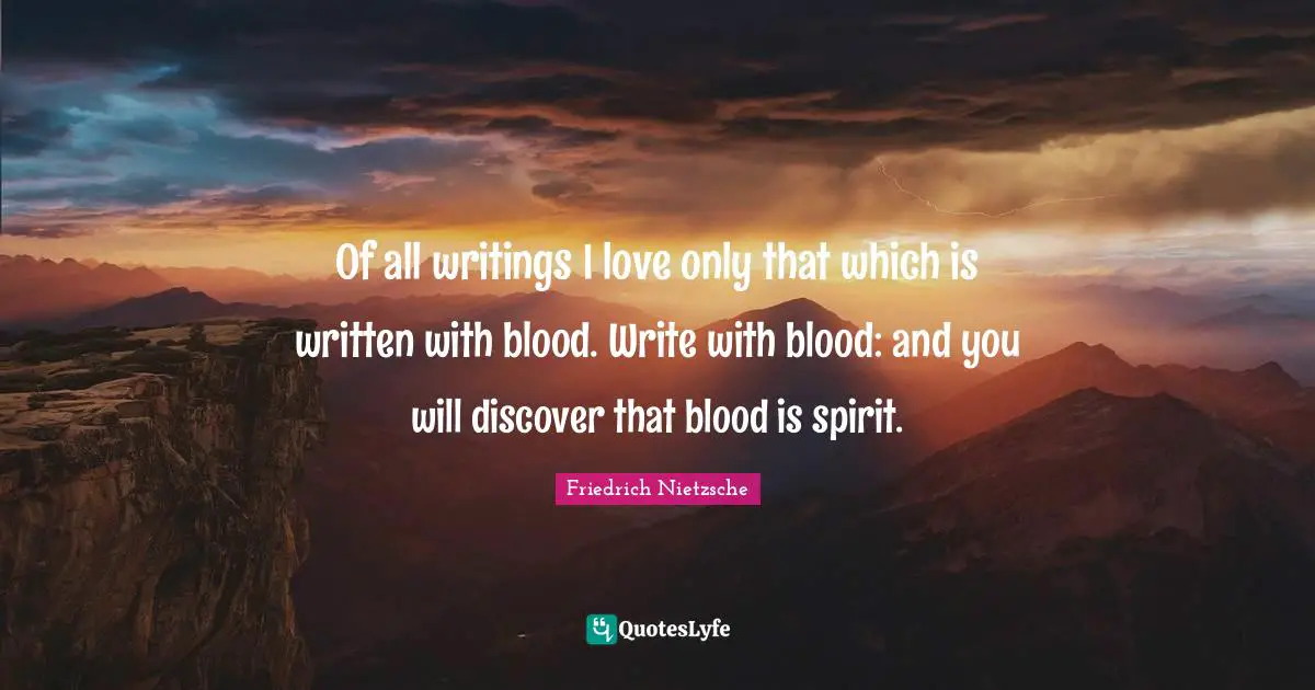 Of all writings I love only that which is written with blood. Write with blood: and you will discover that blood is spirit.