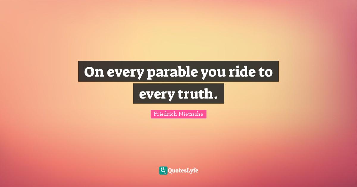On every parable you ride to every truth.