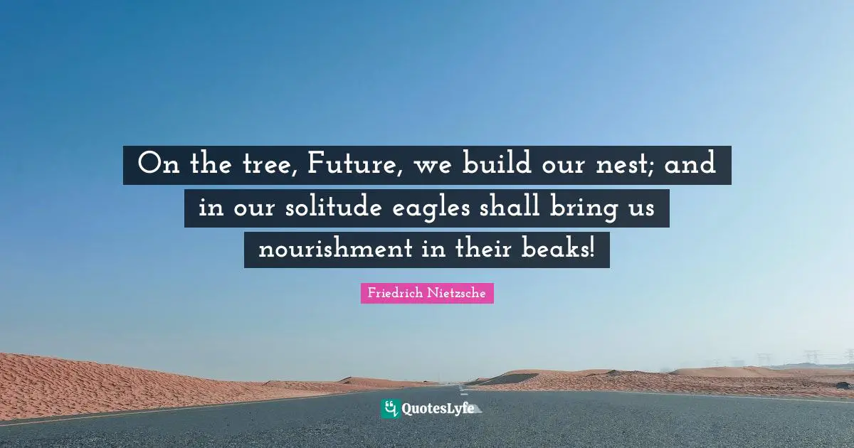On the tree, Future, we build our nest; and in our solitude eagles shall bring us nourishment in their beaks!