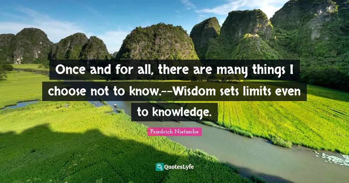 Once and for all, there are many things I choose not to know.--Wisdom sets limits even to knowledge.
