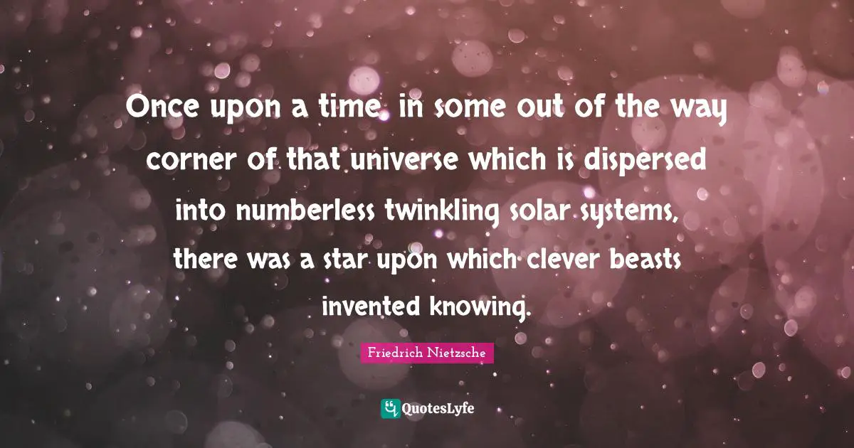 Once upon a time, in some out of the way corner of that universe which is dispersed into numberless twinkling solar systems, there was a star upon which clever beasts invented knowing.