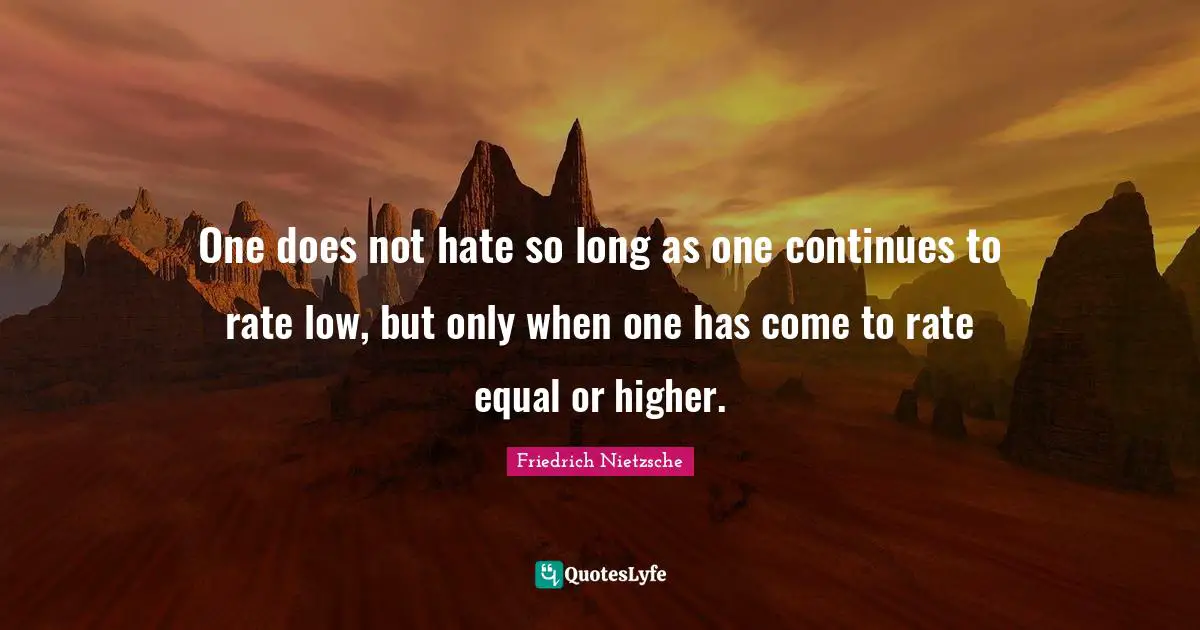 One does not hate so long as one continues to rate low, but only when one has come to rate equal or higher.