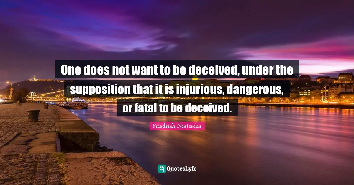 One does not want to be deceived, under the supposition that it is injurious, dangerous, or fatal to be deceived.
