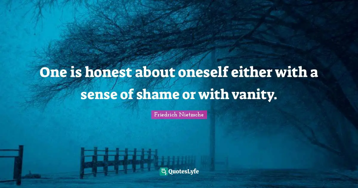 One is honest about oneself either with a sense of shame or with vanity.