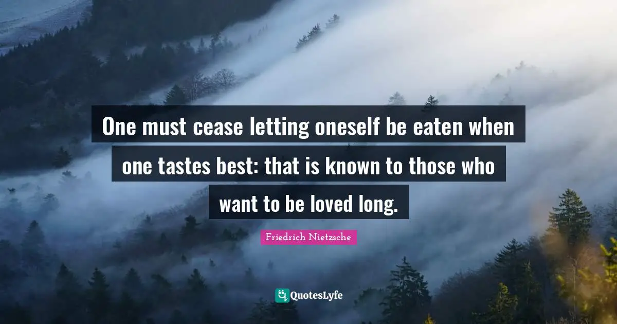 One must cease letting oneself be eaten when one tastes best: that is known to those who want to be loved long.