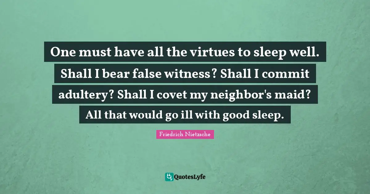 One must have all the virtues to sleep well. Shall I bear false witness? Shall I commit adultery? Shall I covet my neighbor's maid? All that would go ill with good sleep.