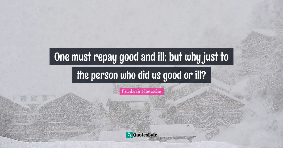 One must repay good and ill; but why just to the person who did us good or ill?