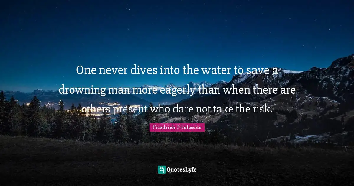 One never dives into the water to save a drowning man more eagerly than when there are others present who dare not take the risk.