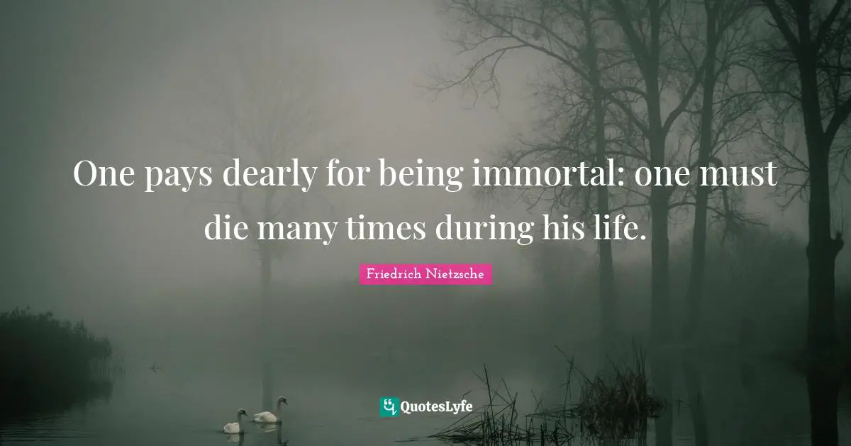 One pays dearly for being immortal: one must die many times during his life.