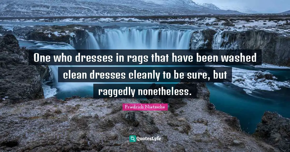 One who dresses in rags that have been washed clean dresses cleanly to be sure, but raggedly nonetheless.
