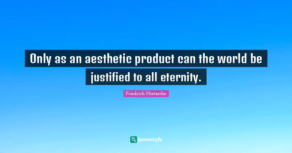 Only as an aesthetic product can the world be justified to all eternity.
