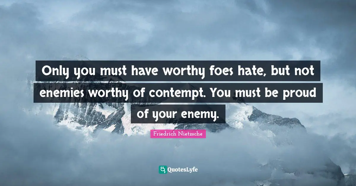 Only you must have worthy foes hate, but not enemies worthy of contempt. You must be proud of your enemy.