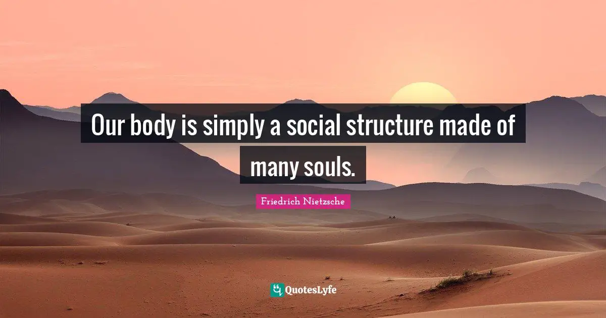 Our body is simply a social structure made of many souls.