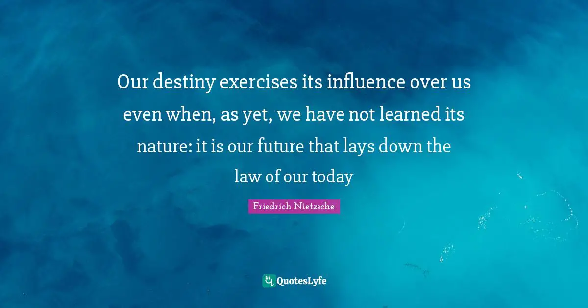 Our destiny exercises its influence over us even when, as yet, we have not learned its nature: it is our future that lays down the law of our today