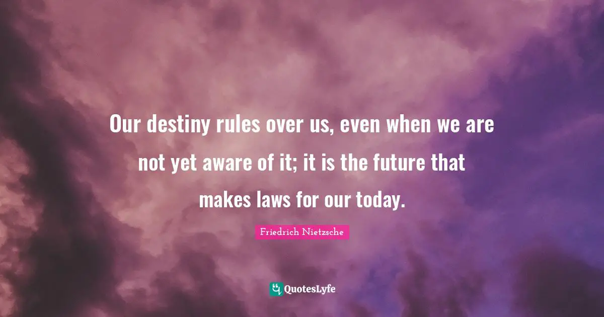 Our destiny rules over us, even when we are not yet aware of it; it is the future that makes laws for our today.