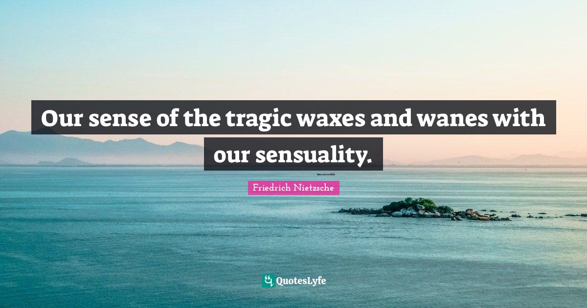 Our sense of the tragic waxes and wanes with our sensuality.... Quote