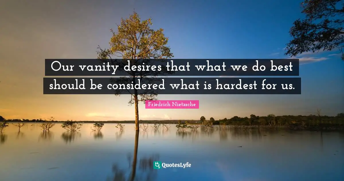 Our vanity desires that what we do best should be considered what is hardest for us.