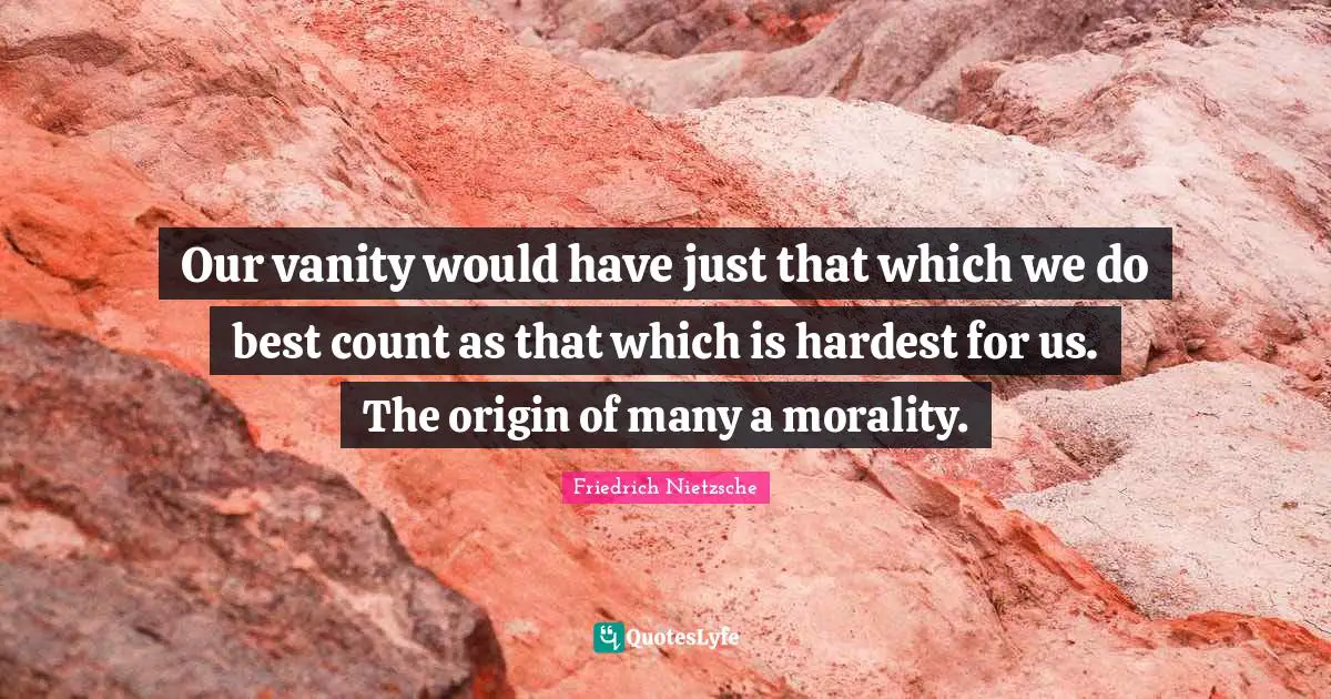 Our vanity would have just that which we do best count as that which is hardest for us. The origin of many a morality.