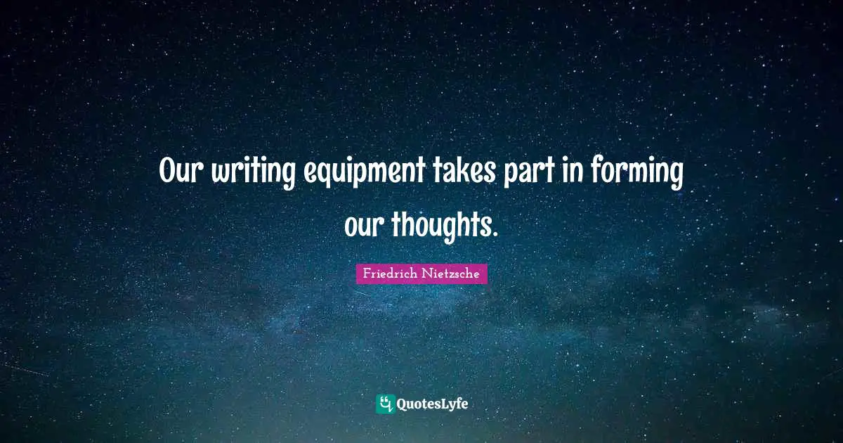 Our writing equipment takes part in forming our thoughts.