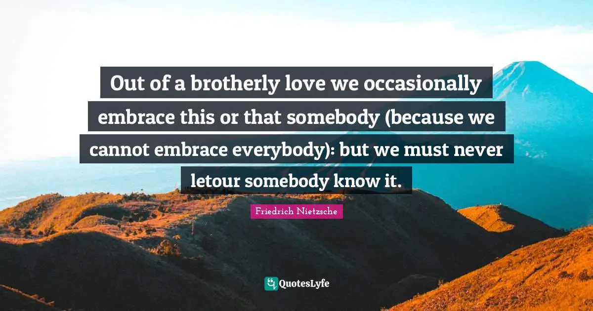 Out of a brotherly love we occasionally embrace this or that somebody (because we cannot embrace everybody): but we must never letour somebody know it.