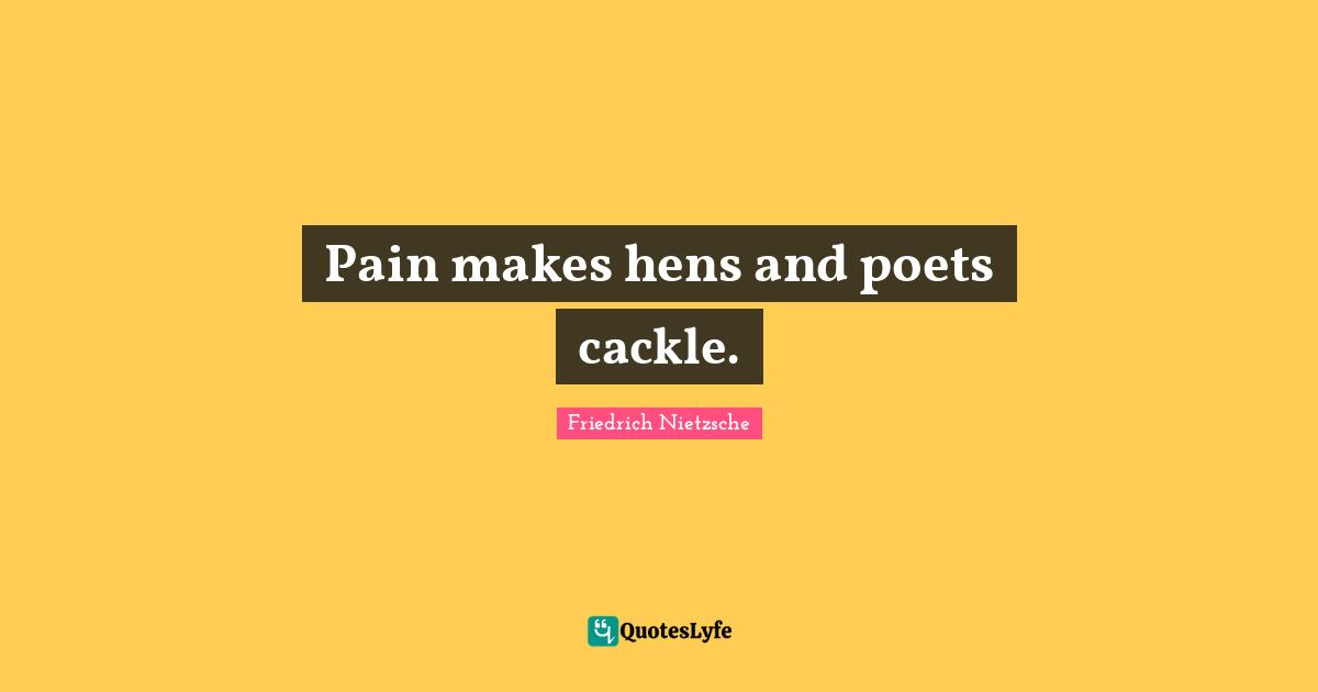 Pain makes hens and poets cackle.